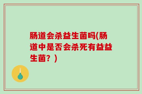 肠道会杀益生菌吗(肠道中是否会杀死有益益生菌？)