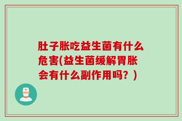 肚子胀吃益生菌有什么危害(益生菌缓解胃胀会有什么副作用吗?) 肚子胀吃益生菌有什么危害(益生菌缓解胃胀会有什么副作用吗?)
