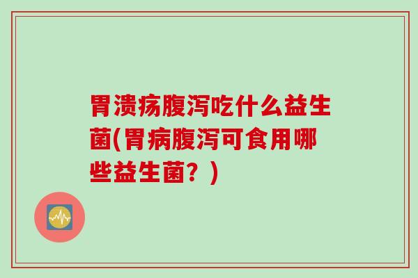 胃溃疡腹泻吃什么益生菌(胃病腹泻可食用哪些益生菌？)