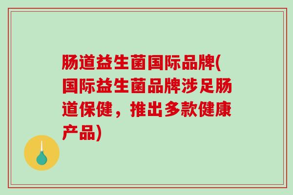 肠道益生菌国际品牌(国际益生菌品牌涉足肠道保健，推出多款健康产品)