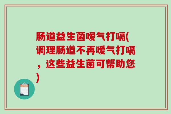 肠道益生菌嗳气打嗝(调理肠道不再嗳气打嗝，这些益生菌可帮助您)