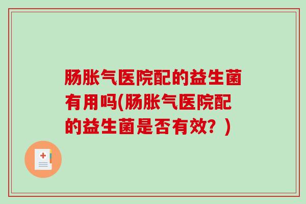 肠胀气医院配的益生菌有用吗(肠胀气医院配的益生菌是否有效？)