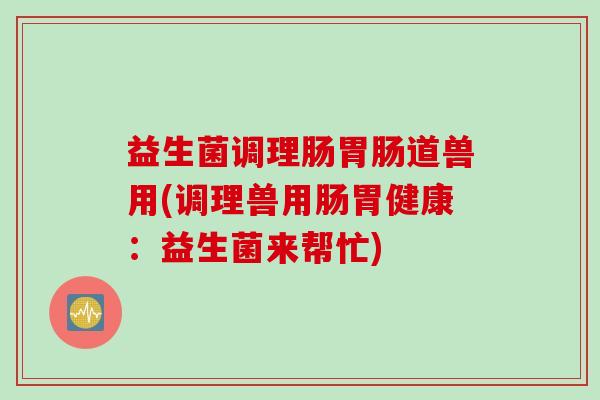益生菌调理肠胃肠道兽用(调理兽用肠胃健康：益生菌来帮忙)