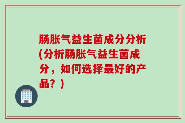 肠胀气益生菌成分分析(分析肠胀气益生菌成分，如何选择最好的产品？)