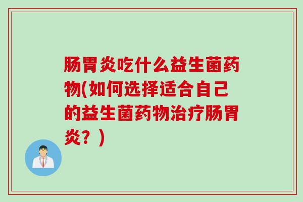 肠胃炎吃什么益生菌药物(如何选择适合自己的益生菌药物治疗肠胃炎？)