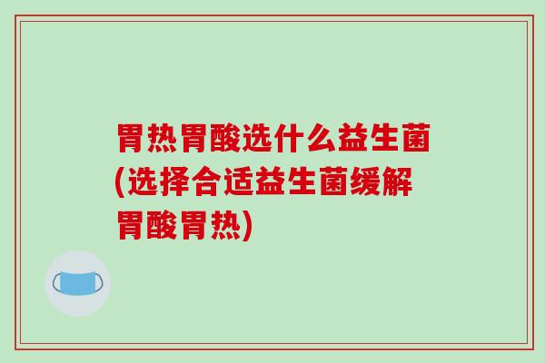 胃热胃酸选什么益生菌(选择合适益生菌缓解胃酸胃热)
