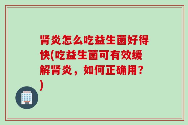 肾炎怎么吃益生菌好得快(吃益生菌可有效缓解肾炎，如何正确用？)
