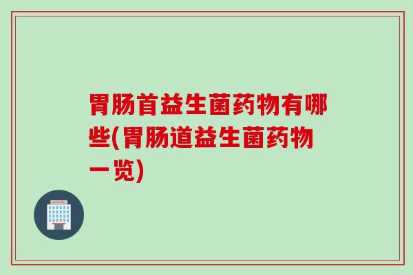 胃肠首益生菌药物有哪些(胃肠道益生菌药物一览)