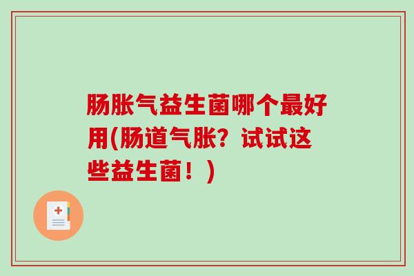 肠胀气益生菌哪个最好用(肠道气胀？试试这些益生菌！)