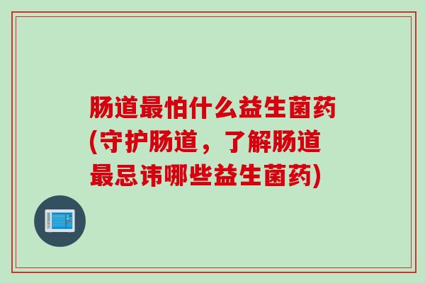肠道最怕什么益生菌药(守护肠道，了解肠道最忌讳哪些益生菌药)