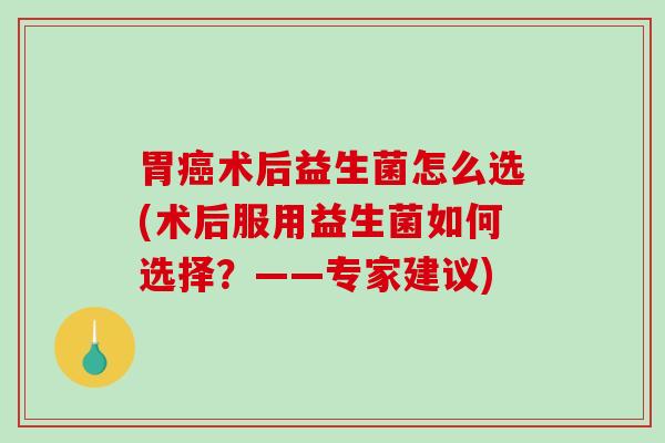 胃癌术后益生菌怎么选(术后服用益生菌如何选择？——专家建议)