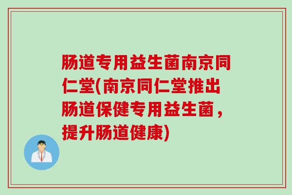 肠道专用益生菌南京同仁堂(南京同仁堂推出肠道保健专用益生菌，提升肠道健康)