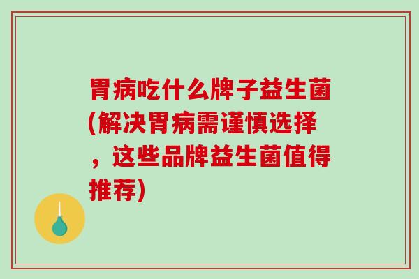 胃病吃什么牌子益生菌(解决胃病需谨慎选择，这些品牌益生菌值得推荐)