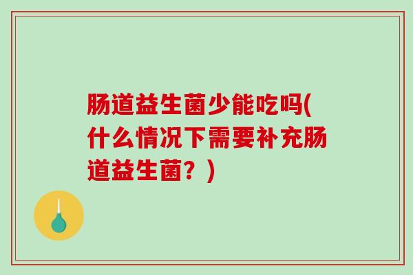 肠道益生菌少能吃吗(什么情况下需要补充肠道益生菌？)