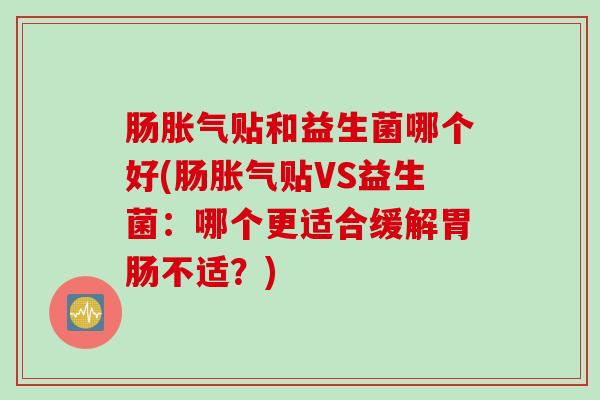 肠胀气贴和益生菌哪个好(肠胀气贴VS益生菌：哪个更适合缓解胃肠不适？)