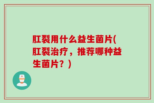 肛裂用什么益生菌片(肛裂治疗，推荐哪种益生菌片？)