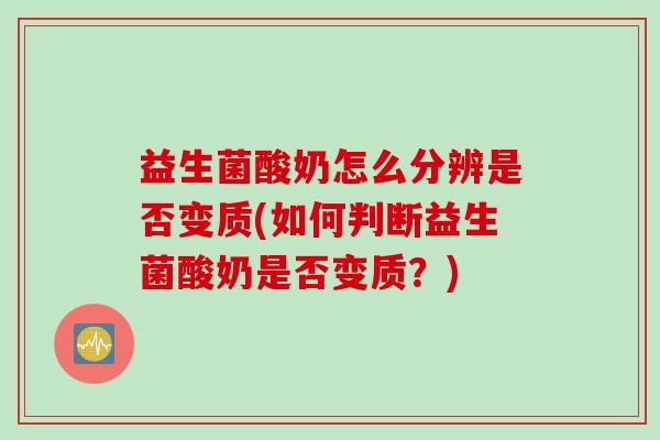 益生菌酸奶怎么分辨是否变质(如何判断益生菌酸奶是否变质？)