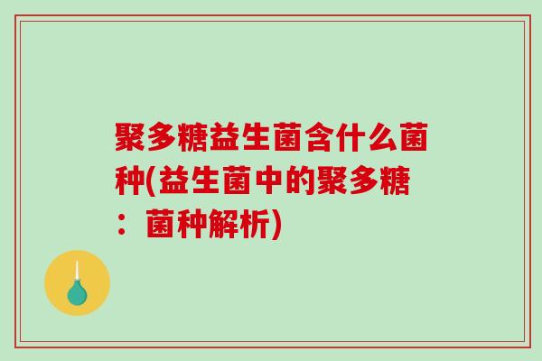 聚多糖益生菌含什么菌种(益生菌中的聚多糖：菌种解析)