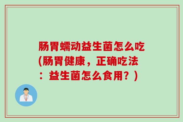肠胃蠕动益生菌怎么吃(肠胃健康，正确吃法：益生菌怎么食用？)