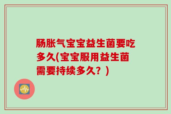 肠胀气宝宝益生菌要吃多久(宝宝服用益生菌需要持续多久？)