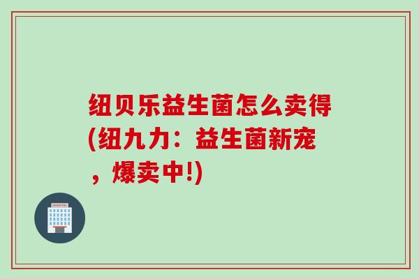 纽贝乐益生菌怎么卖得(纽九力：益生菌新宠，爆卖中!)