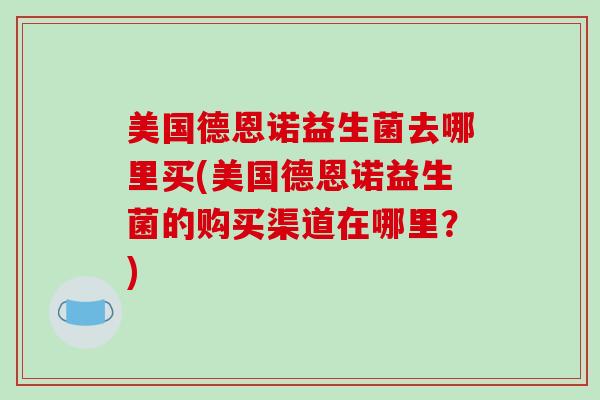 美国德恩诺益生菌去哪里买(美国德恩诺益生菌的购买渠道在哪里？)