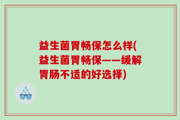 益生菌胃畅保怎么样(益生菌胃畅保——缓解胃肠不适的好选择)