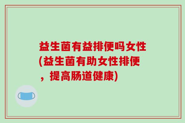 益生菌有益排便吗女性(益生菌有助女性排便，提高肠道健康)