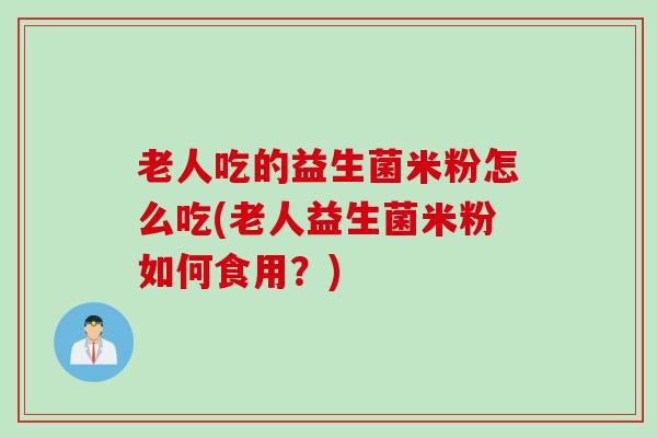 老人吃的益生菌米粉怎么吃(老人益生菌米粉如何食用？)