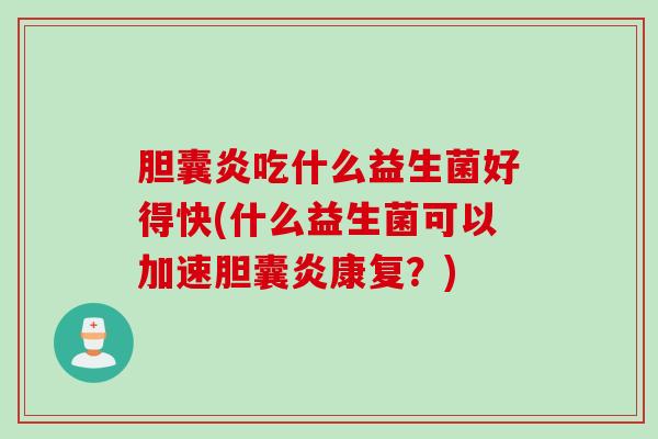 胆囊炎吃什么益生菌好得快(什么益生菌可以加速胆囊炎康复？)