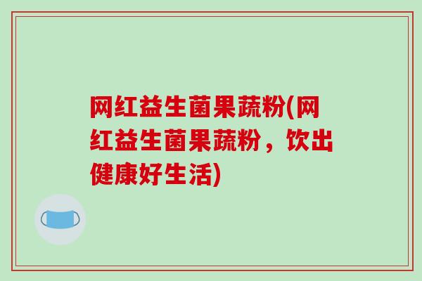 网红益生菌果蔬粉(网红益生菌果蔬粉，饮出健康好生活)