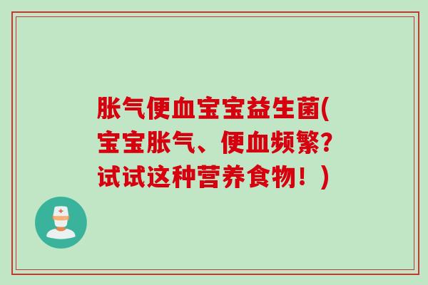 胀气便血宝宝益生菌(宝宝胀气、便血频繁？试试这种营养食物！)