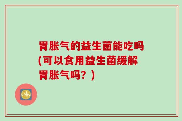 胃胀气的益生菌能吃吗(可以食用益生菌缓解胃胀气吗？)
