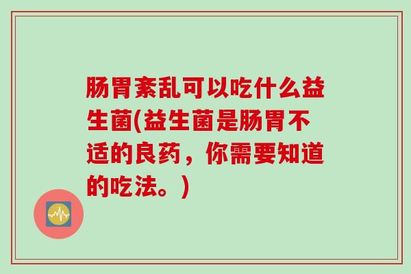 肠胃紊乱可以吃什么益生菌(益生菌是肠胃不适的良药，你需要知道的吃法。)