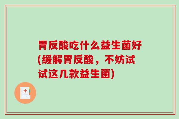 胃反酸吃什么益生菌好(缓解胃反酸，不妨试试这几款益生菌)