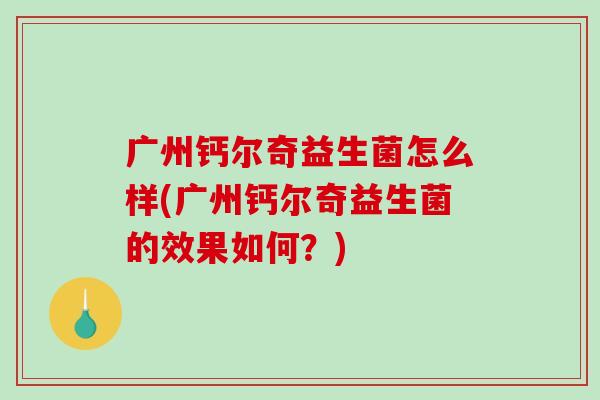 广州钙尔奇益生菌怎么样(广州钙尔奇益生菌的效果如何？)