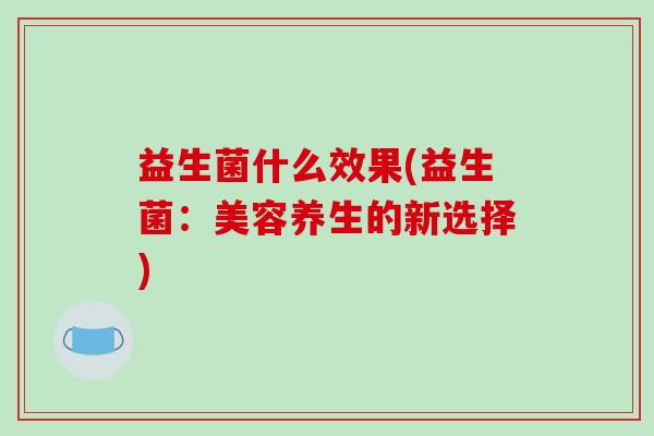 益生菌什么效果(益生菌:美容养生的新选择) 益生菌什么效果(益生菌:美容养生的新选择)