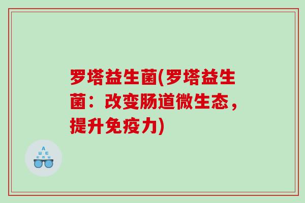 罗塔益生菌(罗塔益生菌：改变肠道微生态，提升免疫力)