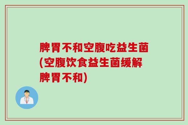 脾胃不和空腹吃益生菌(空腹饮食益生菌缓解脾胃不和)