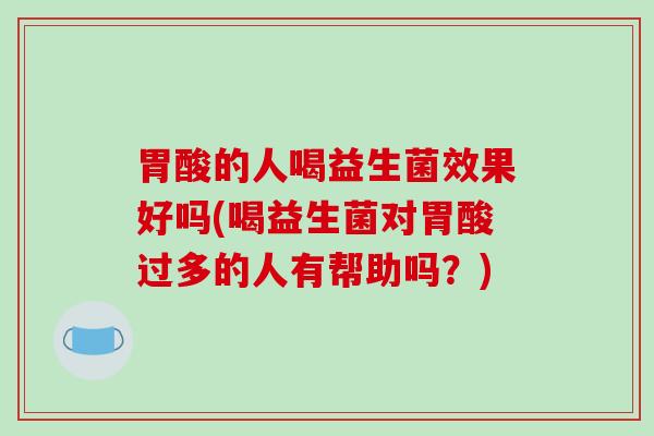 胃酸的人喝益生菌效果好吗(喝益生菌对胃酸过多的人有帮助吗？)
