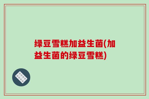 绿豆雪糕加益生菌(加益生菌的绿豆雪糕)