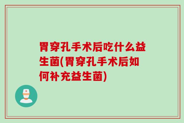 胃穿孔手术后吃什么益生菌(胃穿孔手术后如何补充益生菌)