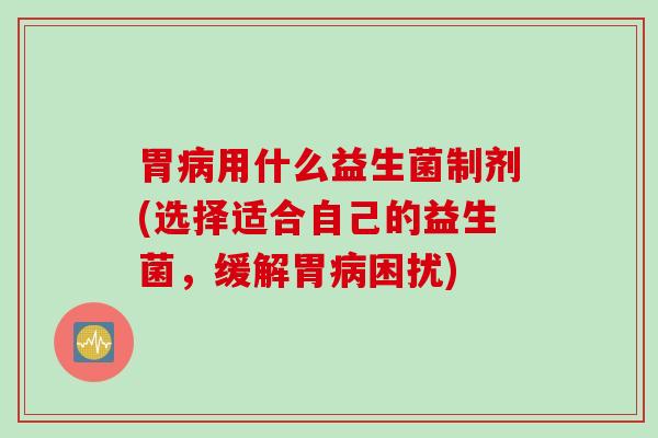 胃用什么益生菌制剂(选择适合自己的益生菌，缓解胃困扰)