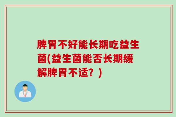 脾胃不好能长期吃益生菌(益生菌能否长期缓解脾胃不适？)