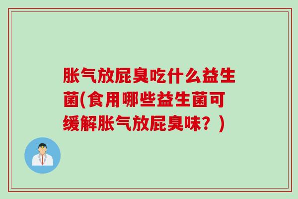胀气放屁臭吃什么益生菌(食用哪些益生菌可缓解胀气放屁臭味？)