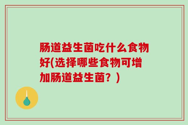 肠道益生菌吃什么食物好(选择哪些食物可增加肠道益生菌？)