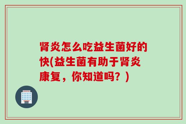 肾炎怎么吃益生菌好的快(益生菌有助于肾炎康复，你知道吗？)