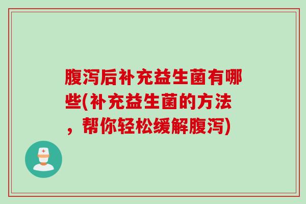 腹泻后补充益生菌有哪些(补充益生菌的方法，帮你轻松缓解腹泻)