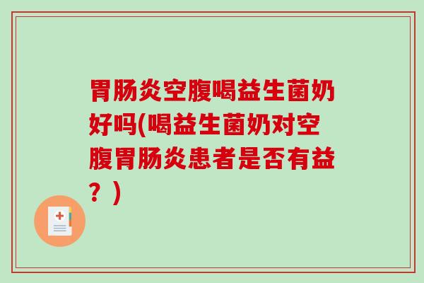 胃肠炎空腹喝益生菌奶好吗(喝益生菌奶对空腹胃肠炎患者是否有益？)