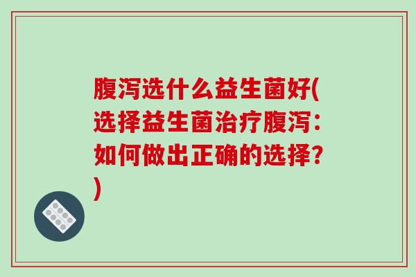 腹泻选什么益生菌好(选择益生菌治疗腹泻：如何做出正确的选择？)